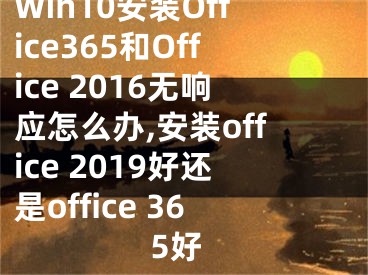 Win10安裝Office365和Office 2016無響應怎么辦,安裝office 2019好還是office 365好