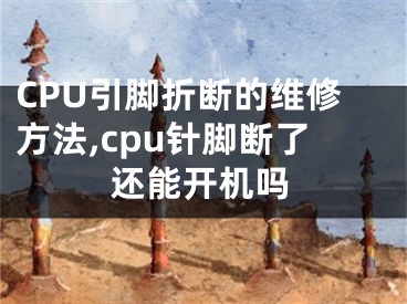 CPU引腳折斷的維修方法,cpu針腳斷了還能開機(jī)嗎