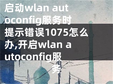 啟動wlan autoconfig服務(wù)時提示錯誤1075怎么辦,開啟wlan autoconfig服務(wù)