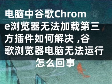 電腦中谷歌Chrome瀏覽器無法加載第三方插件如何解決 ,谷歌瀏覽器電腦無法運(yùn)行怎么回事