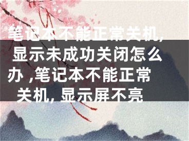 筆記本不能正常關機, 顯示未成功關閉怎么辦 ,筆記本不能正常關機, 顯示屏不亮