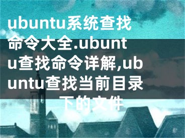 ubuntu系統(tǒng)查找命令大全.ubuntu查找命令詳解,ubuntu查找當前目錄下的文件