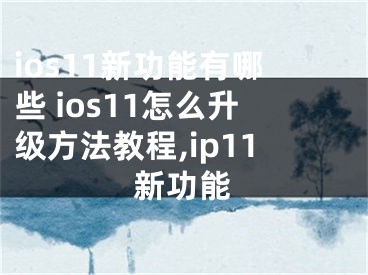 ios11新功能有哪些 ios11怎么升級方法教程,ip11新功能