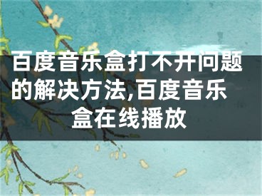 百度音樂(lè)盒打不開(kāi)問(wèn)題的解決方法,百度音樂(lè)盒在線(xiàn)播放