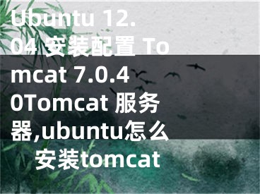 Ubuntu 12.04 安裝配置 Tomcat 7.0.40Tomcat 服務器,ubuntu怎么安裝tomcat