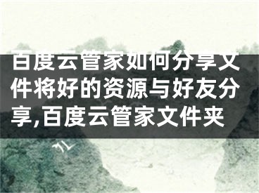 百度云管家如何分享文件將好的資源與好友分享,百度云管家文件夾