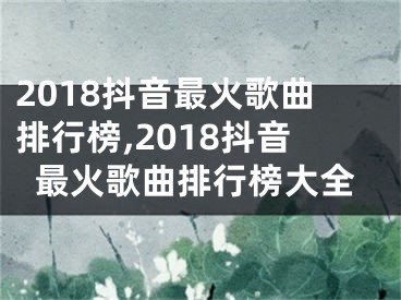 2018抖音最火歌曲排行榜,2018抖音最火歌曲排行榜大全