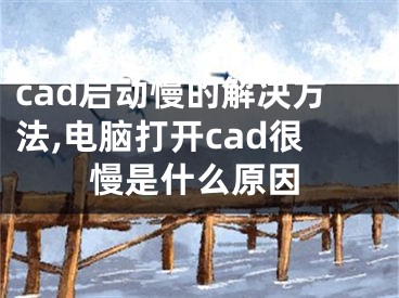 cad啟動(dòng)慢的解決方法,電腦打開(kāi)cad很慢是什么原因