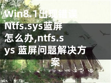 Win8.1出現(xiàn)錯(cuò)誤Ntfs.sys藍(lán)屏怎么辦,ntfs.sys 藍(lán)屏問題解決方案