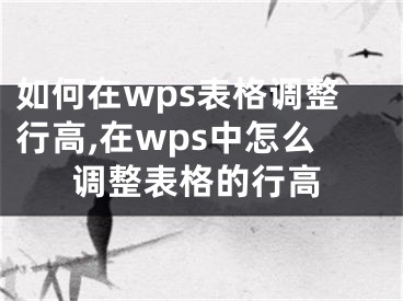 如何在wps表格調(diào)整行高,在wps中怎么調(diào)整表格的行高