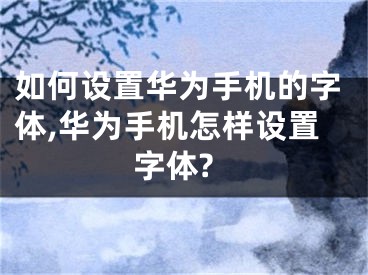 如何設(shè)置華為手機的字體,華為手機怎樣設(shè)置字體?