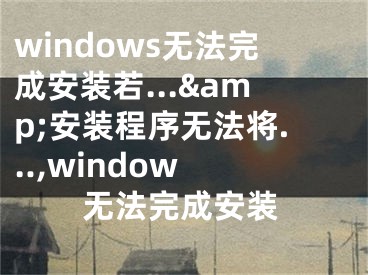 windows無(wú)法完成安裝若...&amp;安裝程序無(wú)法將...,window 無(wú)法完成安裝