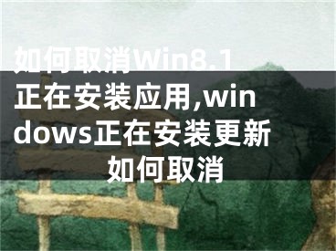 如何取消Win8.1正在安裝應(yīng)用,windows正在安裝更新如何取消