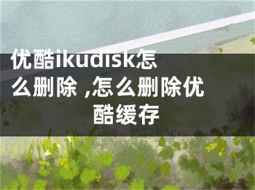 優(yōu)酷ikudisk怎么刪除 ,怎么刪除優(yōu)酷緩存