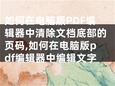 如何在電腦版PDF編輯器中清除文檔底部的頁碼,如何在電腦版pdf編輯器中編輯文字