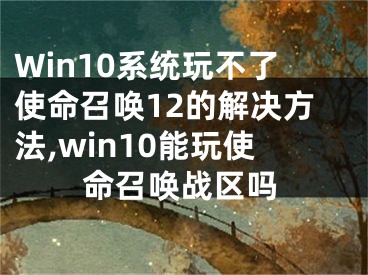 Win10系統(tǒng)玩不了使命召喚12的解決方法,win10能玩使命召喚戰(zhàn)區(qū)嗎