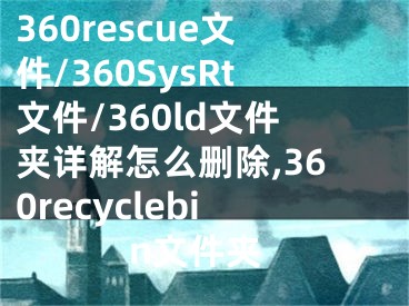 360rescue文件/360SysRt文件/360ld文件夾詳解怎么刪除,360recyclebin文件夾