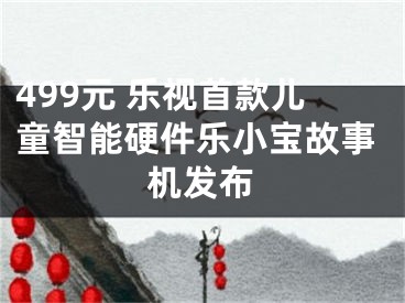 499元 樂視首款兒童智能硬件樂小寶故事機發(fā)布