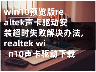 win10預(yù)覽版realtek聲卡驅(qū)動安裝超時失敗解決辦法,realtek win10聲卡驅(qū)動下載