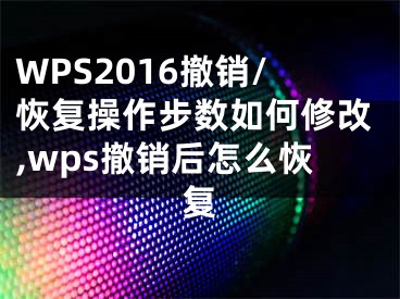 WPS2016撤銷/恢復(fù)操作步數(shù)如何修改,wps撤銷后怎么恢復(fù)