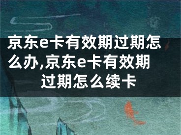 京東e卡有效期過期怎么辦,京東e卡有效期過期怎么續(xù)卡