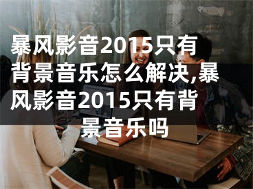 暴風(fēng)影音2015只有背景音樂怎么解決,暴風(fēng)影音2015只有背景音樂嗎