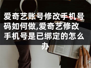 愛奇藝賬號修改手機號碼如何做,愛奇藝修改手機號是已綁定的怎么辦