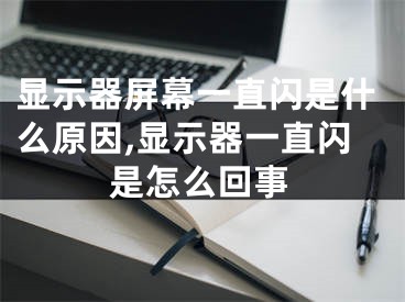 顯示器屏幕一直閃是什么原因,顯示器一直閃是怎么回事