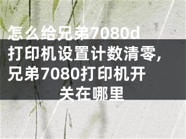 怎么給兄弟7080d打印機(jī)設(shè)置計數(shù)清零,兄弟7080打印機(jī)開關(guān)在哪里