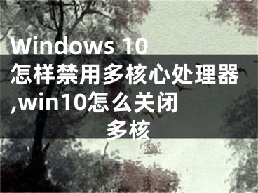 Windows 10怎樣禁用多核心處理器,win10怎么關(guān)閉多核