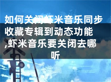 如何關(guān)閉蝦米音樂同步收藏專輯到動(dòng)態(tài)功能 ,蝦米音樂要關(guān)閉去哪聽