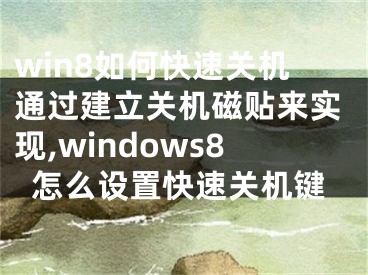 win8如何快速關機通過建立關機磁貼來實現(xiàn),windows8怎么設置快速關機鍵