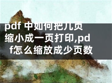 pdf 中如何把幾頁縮小成一頁打印,pdf怎么縮放成少頁數(shù)