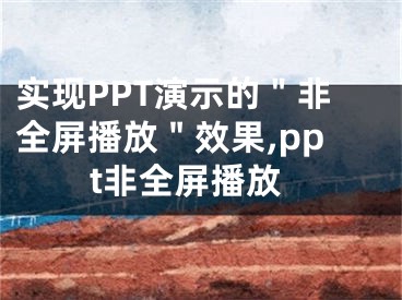 實現(xiàn)PPT演示的＂非全屏播放＂效果,ppt非全屏播放