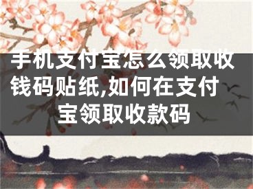 手機支付寶怎么領(lǐng)取收錢碼貼紙,如何在支付寶領(lǐng)取收款碼