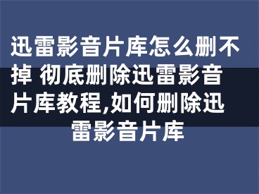 迅雷影音片庫怎么刪不掉 徹底刪除迅雷影音片庫教程,如何刪除迅雷影音片庫