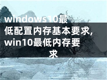 windows10最低配置內(nèi)存基本要求,win10最低內(nèi)存要求