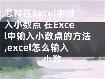 怎樣在Excel中輸入小數(shù)點 在Excel中輸入小數(shù)點的方法,excel怎么輸入小數(shù)