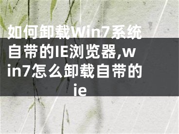 如何卸載Win7系統(tǒng)自帶的IE瀏覽器,win7怎么卸載自帶的ie