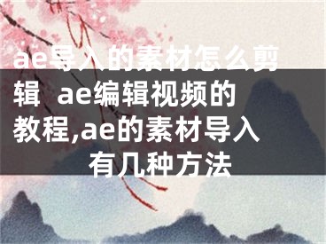 ae導(dǎo)入的素材怎么剪輯  ae編輯視頻的教程,ae的素材導(dǎo)入有幾種方法