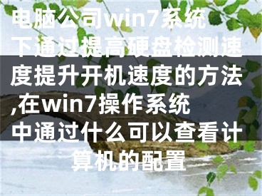 電腦公司win7系統(tǒng)下通過提高硬盤檢測速度提升開機速度的方法,在win7操作系統(tǒng)中通過什么可以查看計算機的配置