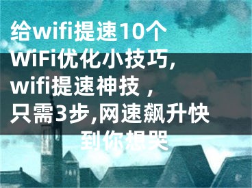 給wifi提速10個(gè)WiFi優(yōu)化小技巧,wifi提速神技 ,只需3步,網(wǎng)速飆升快到你想哭