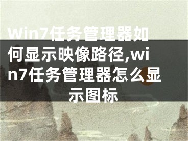 Win7任務(wù)管理器如何顯示映像路徑,win7任務(wù)管理器怎么顯示圖標(biāo)