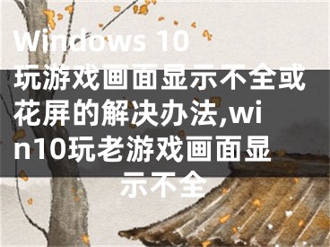 Windows 10玩游戲畫面顯示不全或花屏的解決辦法,win10玩老游戲畫面顯示不全