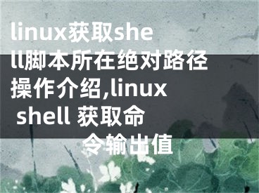 linux獲取shell腳本所在絕對路徑操作介紹,linux shell 獲取命令輸出值