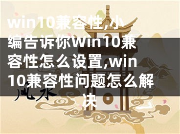 win10兼容性,小編告訴你Win10兼容性怎么設(shè)置,win10兼容性問題怎么解決