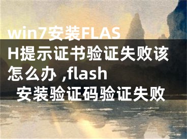 win7安裝FLASH提示證書驗證失敗該怎么辦 ,flash安裝驗證碼驗證失敗