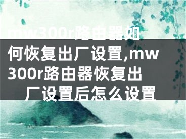 mw300r路由器如何恢復(fù)出廠設(shè)置,mw300r路由器恢復(fù)出廠設(shè)置后怎么設(shè)置