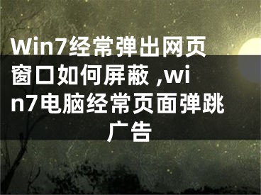 Win7經(jīng)常彈出網(wǎng)頁(yè)窗口如何屏蔽 ,win7電腦經(jīng)常頁(yè)面彈跳廣告