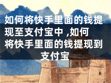 如何將快手里面的錢提現(xiàn)至支付寶中 ,如何將快手里面的錢提現(xiàn)到支付寶